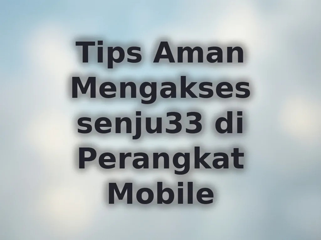 Tips Aman Mengakses senju33 di Perangkat Mobile